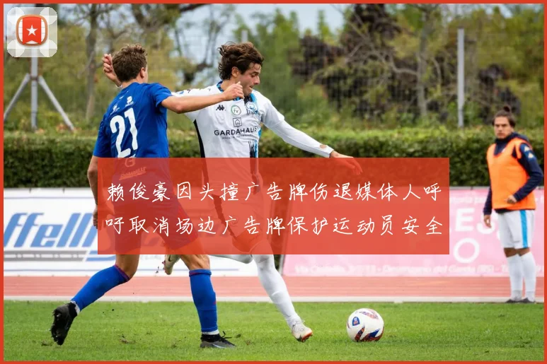 赖俊豪因头撞广告牌伤退媒体人呼吁取消场边广告牌保护运动员安全