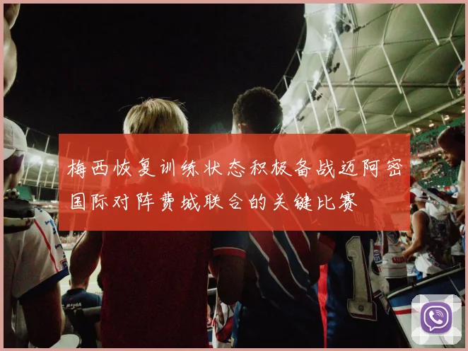 梅西恢复训练状态积极备战迈阿密国际对阵费城联合的关键比赛