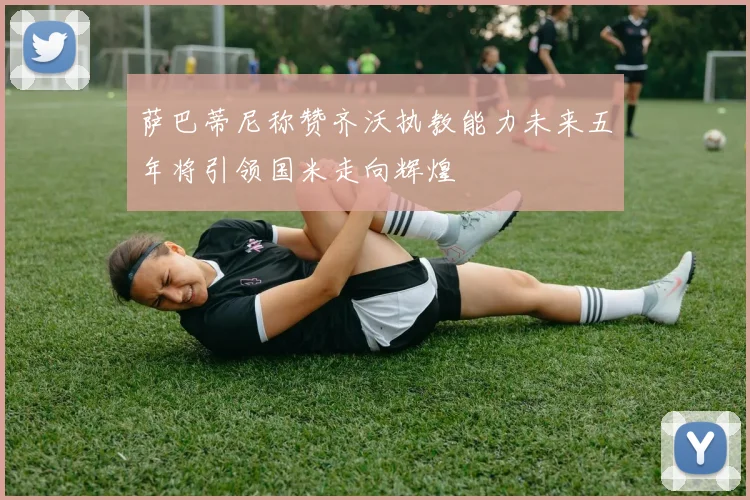 萨巴蒂尼称赞齐沃执教能力未来五年将引领国米走向辉煌