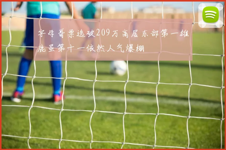 字母哥票选破209万高居东部第一雄鹿虽第十一依然人气爆棚