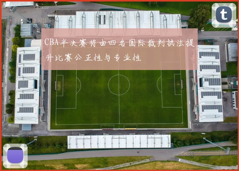 CBA半决赛将由四名国际裁判执法提升比赛公正性与专业性