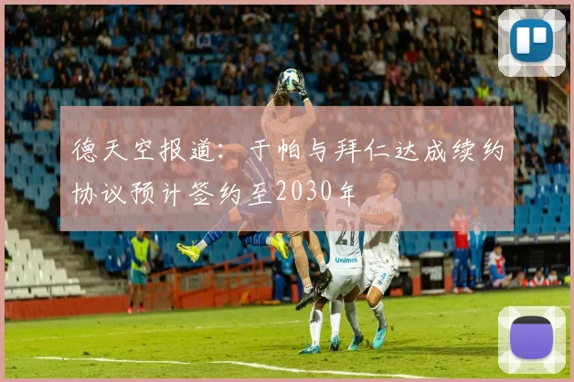 德天空报道：于帕与拜仁达成续约协议预计签约至2030年
