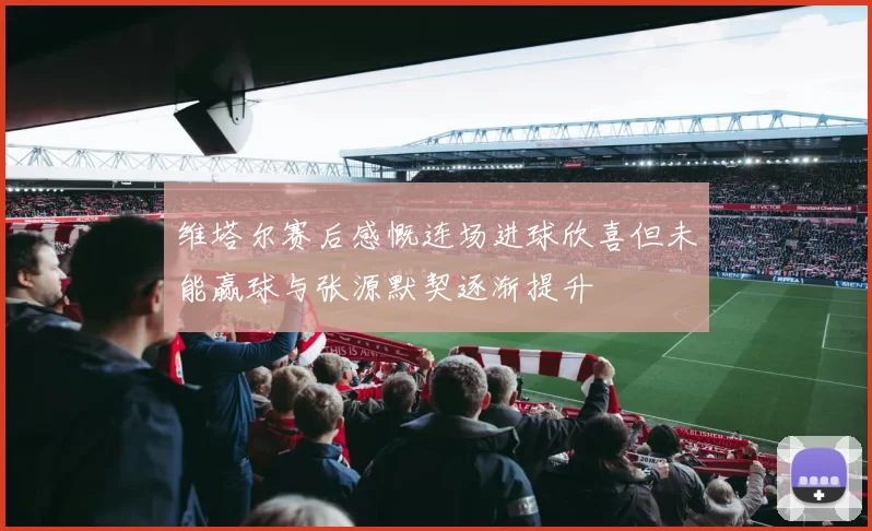 维塔尔赛后感慨连场进球欣喜但未能赢球与张源默契逐渐提升
