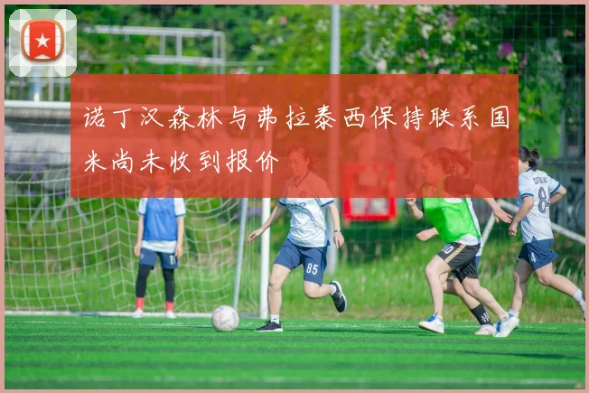 诺丁汉森林与弗拉泰西保持联系国米尚未收到报价