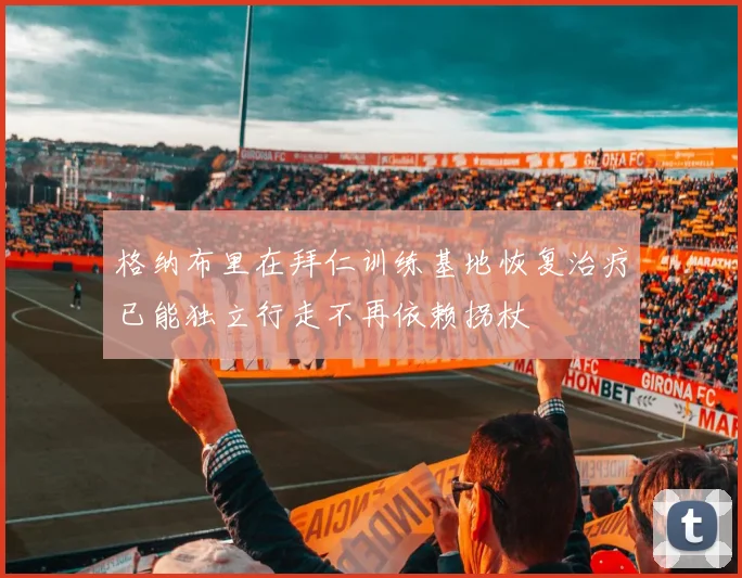 格纳布里在拜仁训练基地恢复治疗已能独立行走不再依赖拐杖